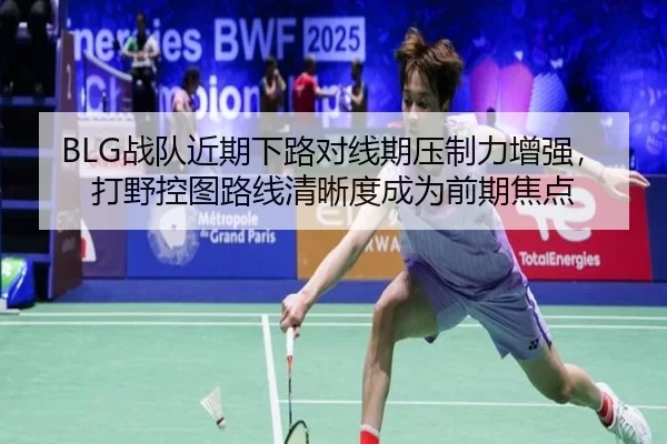 BLG战队近期下路对线期压制力增强，打野控图路线清晰度成为前期焦点