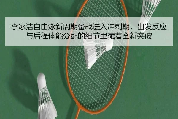 李冰洁自由泳新周期备战进入冲刺期，出发反应与后程体能分配的细节里藏着全新突破